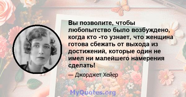 Вы позволите, чтобы любопытство было возбуждено, когда кто -то узнает, что женщина готова сбежать от выхода из достижений, которые один не имел ни малейшего намерения сделать!