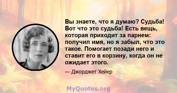 Вы знаете, что я думаю? Судьба! Вот что это судьба! Есть вещь, которая приходит за парнем: получил имя, но я забыл, что это такое. Помогает позади него и ставит его в корзину, когда он не ожидает этого.