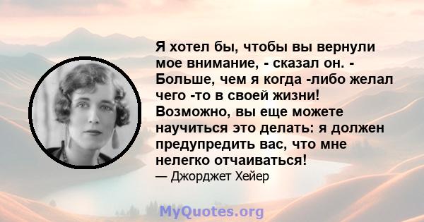 Я хотел бы, чтобы вы вернули мое внимание, - сказал он. - Больше, чем я когда -либо желал чего -то в своей жизни! Возможно, вы еще можете научиться это делать: я должен предупредить вас, что мне нелегко отчаиваться!