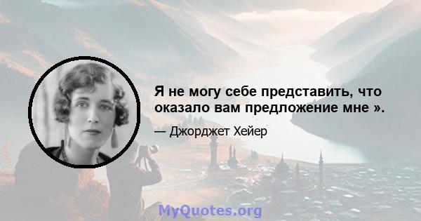 Я не могу себе представить, что оказало вам предложение мне ».