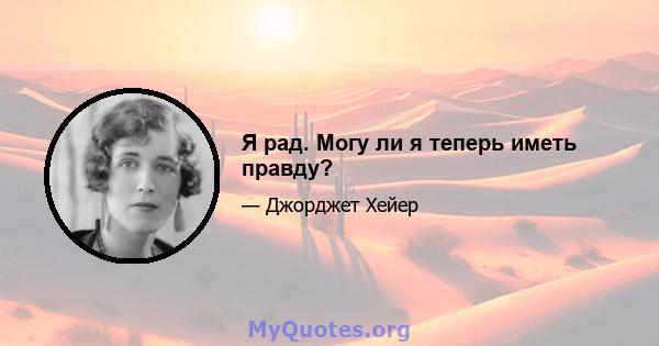 Я рад. Могу ли я теперь иметь правду?