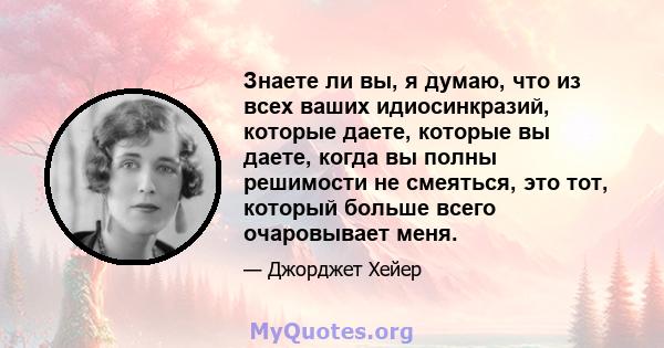 Знаете ли вы, я думаю, что из всех ваших идиосинкразий, которые даете, которые вы даете, когда вы полны решимости не смеяться, это тот, который больше всего очаровывает меня.