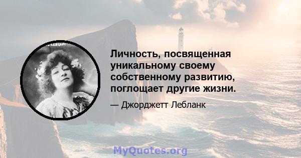 Личность, посвященная уникальному своему собственному развитию, поглощает другие жизни.