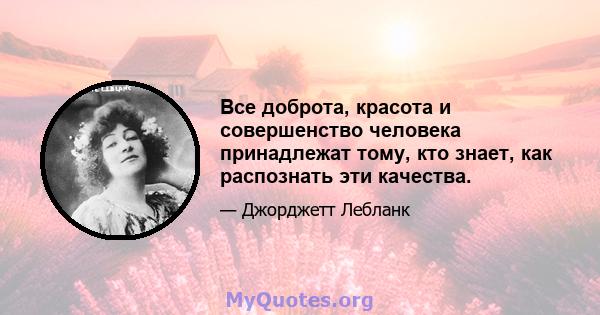 Все доброта, красота и совершенство человека принадлежат тому, кто знает, как распознать эти качества.