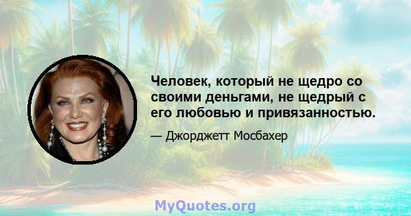 Человек, который не щедро со своими деньгами, не щедрый с его любовью и привязанностью.