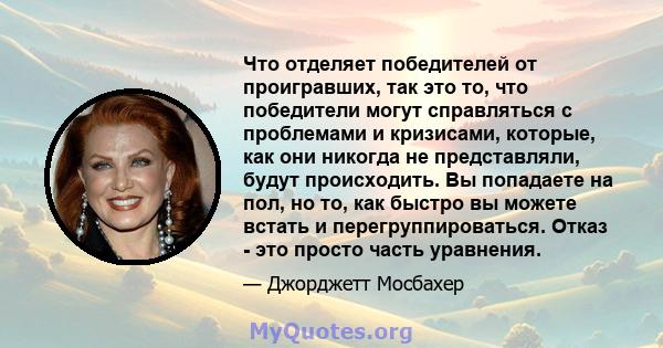 Что отделяет победителей от проигравших, так это то, что победители могут справляться с проблемами и кризисами, которые, как они никогда не представляли, будут происходить. Вы попадаете на пол, но то, как быстро вы