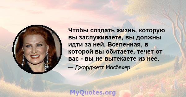 Чтобы создать жизнь, которую вы заслуживаете, вы должны идти за ней. Вселенная, в которой вы обитаете, течет от вас - вы не вытекаете из нее.