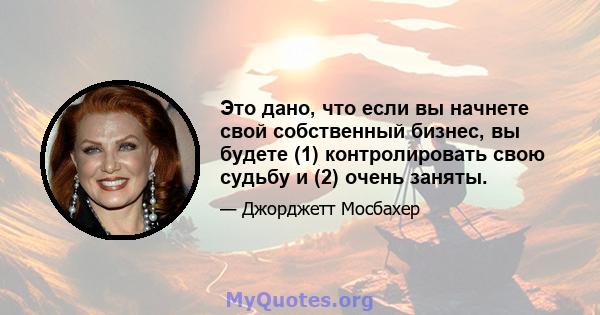 Это дано, что если вы начнете свой собственный бизнес, вы будете (1) контролировать свою судьбу и (2) очень заняты.