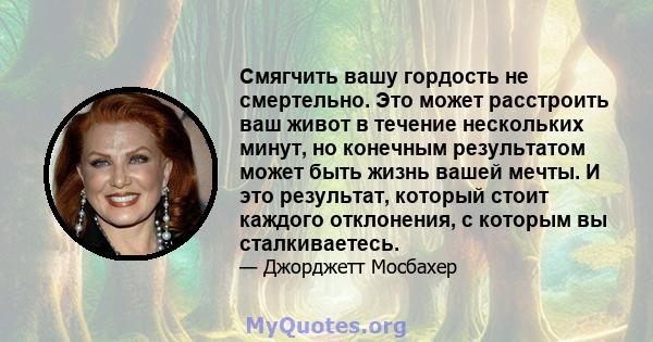 Смягчить вашу гордость не смертельно. Это может расстроить ваш живот в течение нескольких минут, но конечным результатом может быть жизнь вашей мечты. И это результат, который стоит каждого отклонения, с которым вы