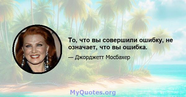 То, что вы совершили ошибку, не означает, что вы ошибка.