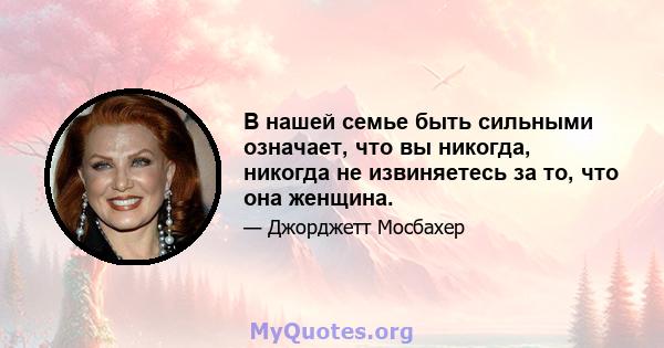 В нашей семье быть сильными означает, что вы никогда, никогда не извиняетесь за то, что она женщина.