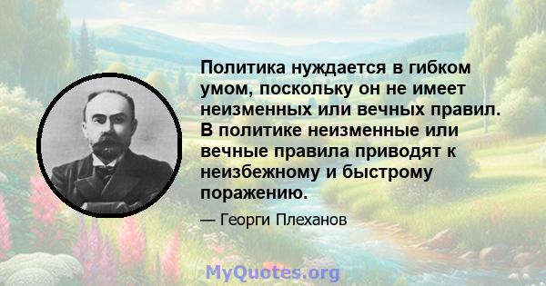 Политика нуждается в гибком умом, поскольку он не имеет неизменных или вечных правил. В политике неизменные или вечные правила приводят к неизбежному и быстрому поражению.