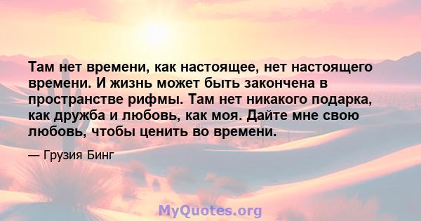 Там нет времени, как настоящее, нет настоящего времени. И жизнь может быть закончена в пространстве рифмы. Там нет никакого подарка, как дружба и любовь, как моя. Дайте мне свою любовь, чтобы ценить во времени.