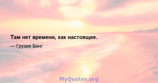 Там нет времени, как настоящее.