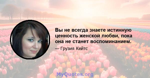 Вы не всегда знаете истинную ценность женской любви, пока она не станет воспоминанием.