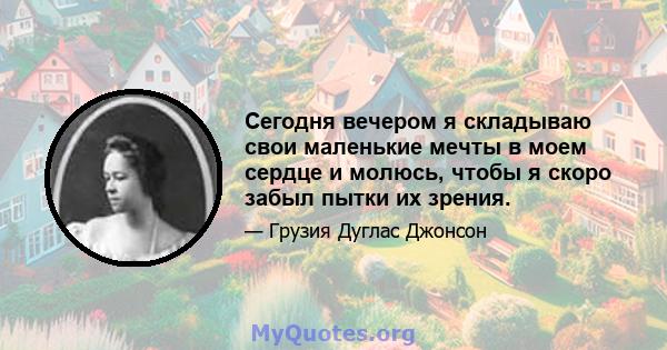 Сегодня вечером я складываю свои маленькие мечты в моем сердце и молюсь, чтобы я скоро забыл пытки их зрения.