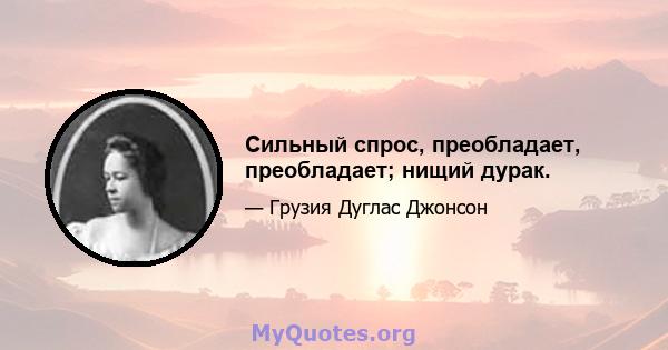 Сильный спрос, преобладает, преобладает; нищий дурак.