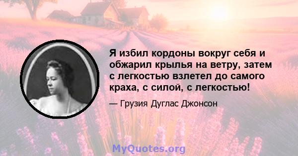 Я избил кордоны вокруг себя и обжарил крылья на ветру, затем с легкостью взлетел до самого краха, с силой, с легкостью!