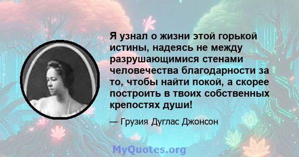 Я узнал о жизни этой горькой истины, надеясь не между разрушающимися стенами человечества благодарности за то, чтобы найти покой, а скорее построить в твоих собственных крепостях души!