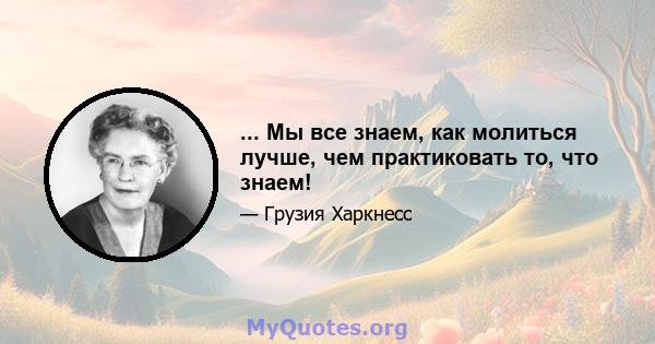 ... Мы все знаем, как молиться лучше, чем практиковать то, что знаем!