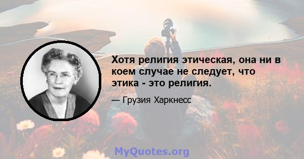 Хотя религия этическая, она ни в коем случае не следует, что этика - это религия.