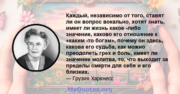 Каждый, независимо от того, ставят ли он вопрос вокально, хотят знать, имеет ли жизнь какое -либо значение, каково его отношение к «каким -то богам», почему он здесь, какова его судьба, как можно преодолеть грех и боль, 