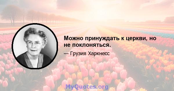 Можно принуждать к церкви, но не поклоняться.