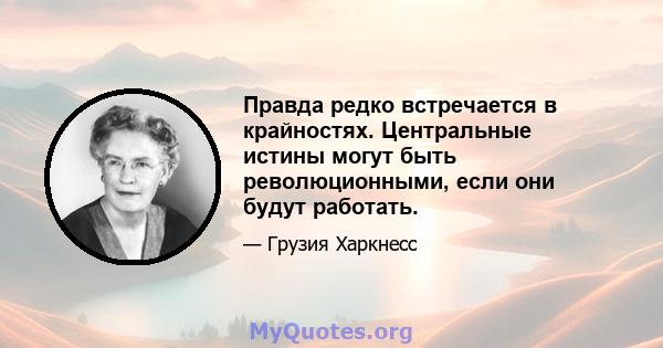 Правда редко встречается в крайностях. Центральные истины могут быть революционными, если они будут работать.