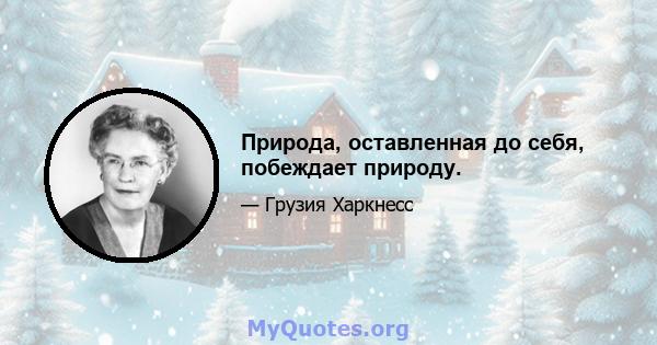 Природа, оставленная до себя, побеждает природу.