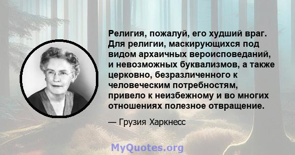 Религия, пожалуй, его худший враг. Для религии, маскирующихся под видом архаичных вероисповеданий, и невозможных буквализмов, а также церковно, безразличенного к человеческим потребностям, привело к неизбежному и во