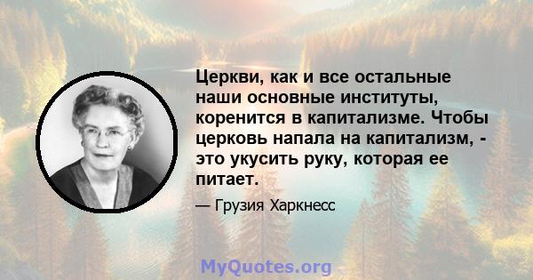 Церкви, как и все остальные наши основные институты, коренится в капитализме. Чтобы церковь напала на капитализм, - это укусить руку, которая ее питает.