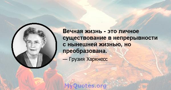 Вечная жизнь - это личное существование в непрерывности с нынешней жизнью, но преобразована.