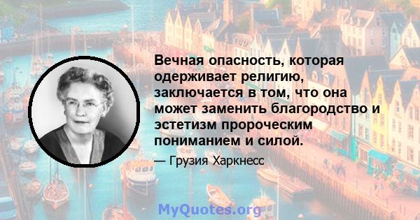 Вечная опасность, которая одерживает религию, заключается в том, что она может заменить благородство и эстетизм пророческим пониманием и силой.