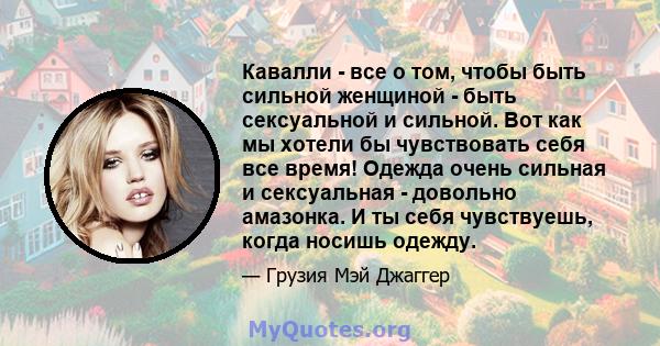 Кавалли - все о том, чтобы быть сильной женщиной - быть сексуальной и сильной. Вот как мы хотели бы чувствовать себя все время! Одежда очень сильная и сексуальная - довольно амазонка. И ты себя чувствуешь, когда носишь