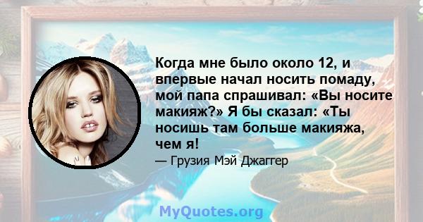 Когда мне было около 12, и впервые начал носить помаду, мой папа спрашивал: «Вы носите макияж?» Я бы сказал: «Ты носишь там больше макияжа, чем я!