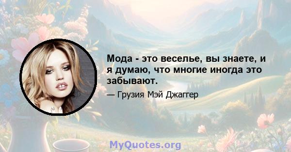 Мода - это веселье, вы знаете, и я думаю, что многие иногда это забывают.