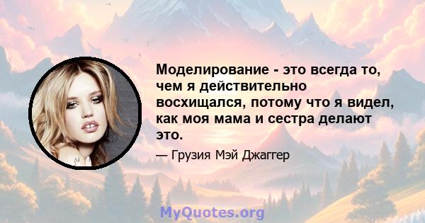 Моделирование - это всегда то, чем я действительно восхищался, потому что я видел, как моя мама и сестра делают это.