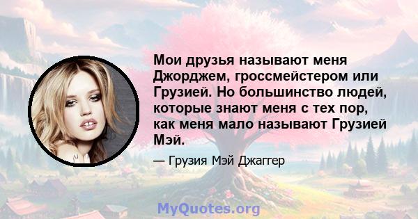 Мои друзья называют меня Джорджем, гроссмейстером или Грузией. Но большинство людей, которые знают меня с тех пор, как меня мало называют Грузией Мэй.