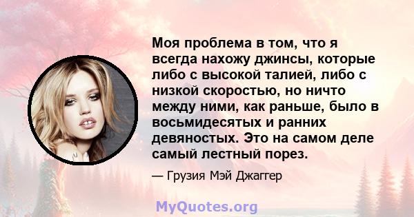 Моя проблема в том, что я всегда нахожу джинсы, которые либо с высокой талией, либо с низкой скоростью, но ничто между ними, как раньше, было в восьмидесятых и ранних девяностых. Это на самом деле самый лестный порез.