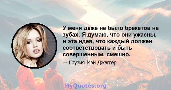 У меня даже не было брекетов на зубах. Я думаю, что они ужасны, и эта идея, что каждый должен соответствовать и быть совершенным, смешно.