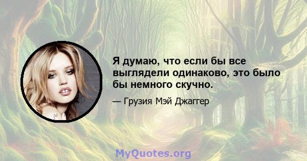 Я думаю, что если бы все выглядели одинаково, это было бы немного скучно.