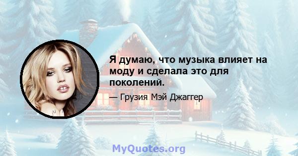 Я думаю, что музыка влияет на моду и сделала это для поколений.