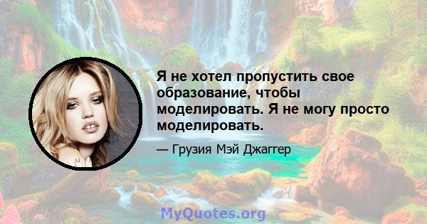 Я не хотел пропустить свое образование, чтобы моделировать. Я не могу просто моделировать.