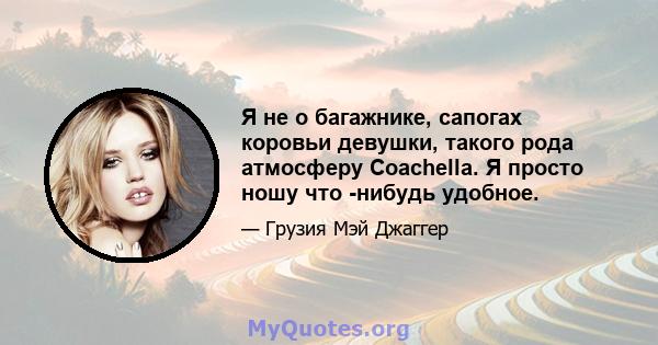 Я не о багажнике, сапогах коровьи девушки, такого рода атмосферу Coachella. Я просто ношу что -нибудь удобное.