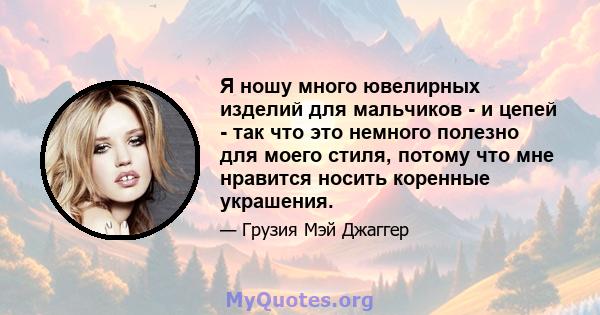 Я ношу много ювелирных изделий для мальчиков - и цепей - так что это немного полезно для моего стиля, потому что мне нравится носить коренные украшения.