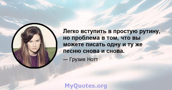 Легко вступить в простую рутину, но проблема в том, что вы можете писать одну и ту же песню снова и снова.