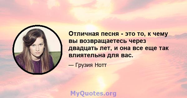 Отличная песня - это то, к чему вы возвращаетесь через двадцать лет, и она все еще так влиятельна для вас.