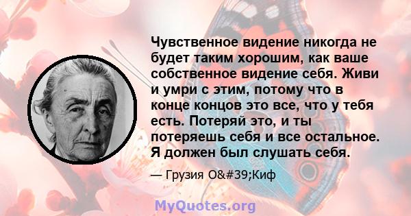 Чувственное видение никогда не будет таким хорошим, как ваше собственное видение себя. Живи и умри с этим, потому что в конце концов это все, что у тебя есть. Потеряй это, и ты потеряешь себя и все остальное. Я должен