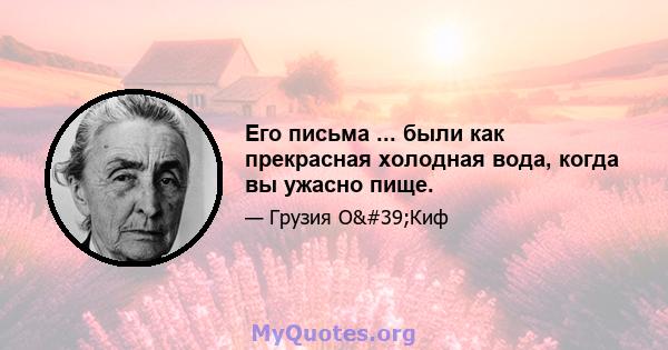 Его письма ... были как прекрасная холодная вода, когда вы ужасно пище.