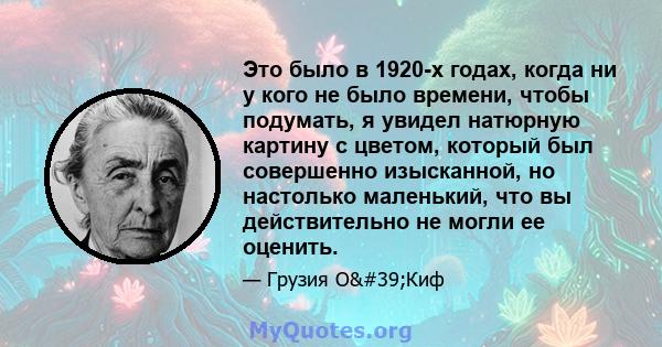 Это было в 1920-х годах, когда ни у кого не было времени, чтобы подумать, я увидел натюрную картину с цветом, который был совершенно изысканной, но настолько маленький, что вы действительно не могли ее оценить.